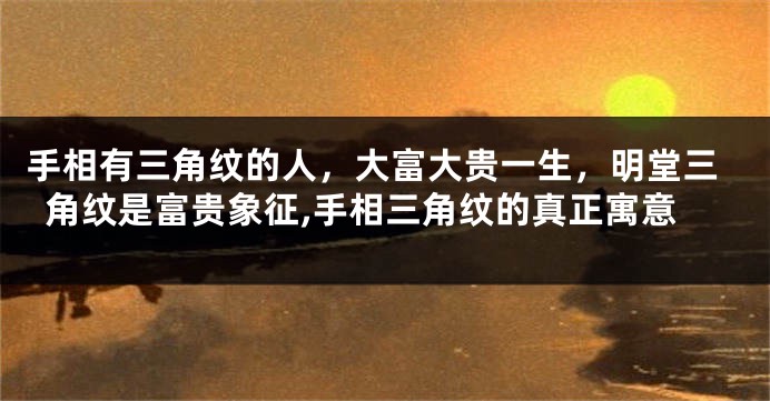 手相有三角纹的人，大富大贵一生，明堂三角纹是富贵象征,手相三角纹的真正寓意