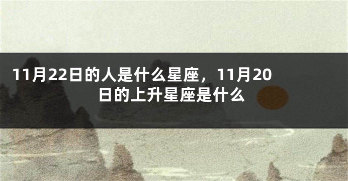 11月22日的人是什么星座，11月20日的上升星座是什么