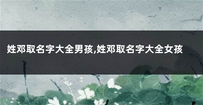 姓邓取名字大全男孩,姓邓取名字大全女孩