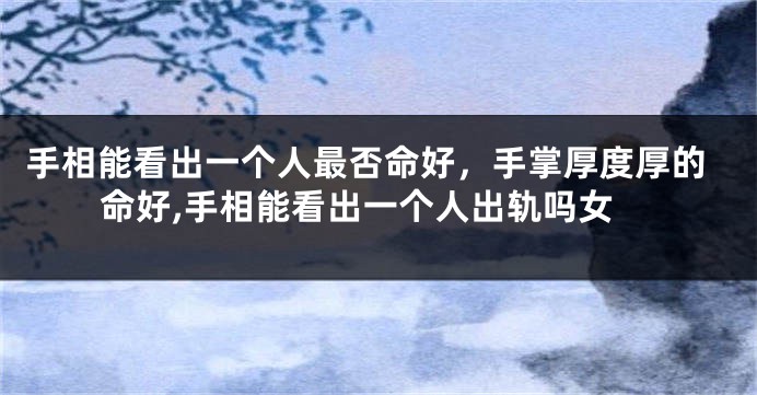 手相能看出一个人最否命好，手掌厚度厚的命好,手相能看出一个人出轨吗女