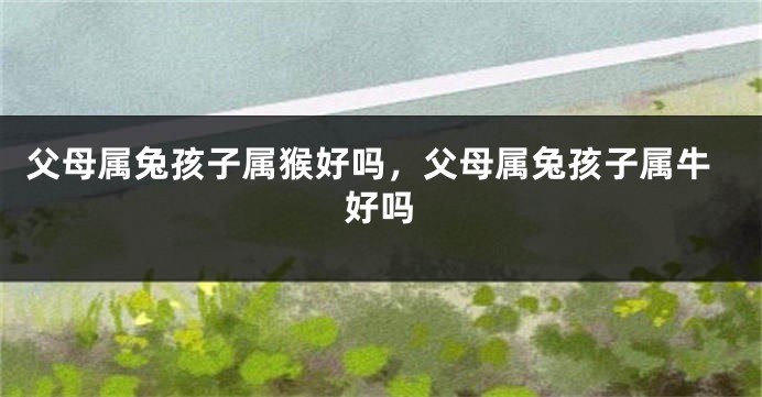 父母属兔孩子属猴好吗，父母属兔孩子属牛好吗
