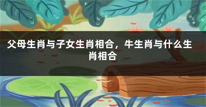 父母生肖与子女生肖相合，牛生肖与什么生肖相合
