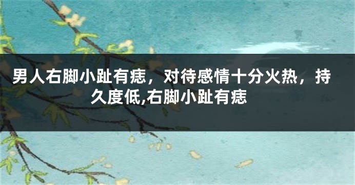 男人右脚小趾有痣，对待感情十分火热，持久度低,右脚小趾有痣