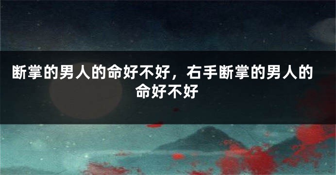 断掌的男人的命好不好，右手断掌的男人的命好不好