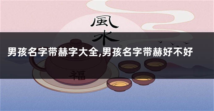 男孩名字带赫字大全,男孩名字带赫好不好