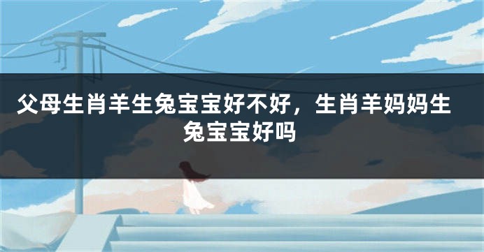 父母生肖羊生兔宝宝好不好，生肖羊妈妈生兔宝宝好吗