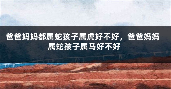 爸爸妈妈都属蛇孩子属虎好不好，爸爸妈妈属蛇孩子属马好不好