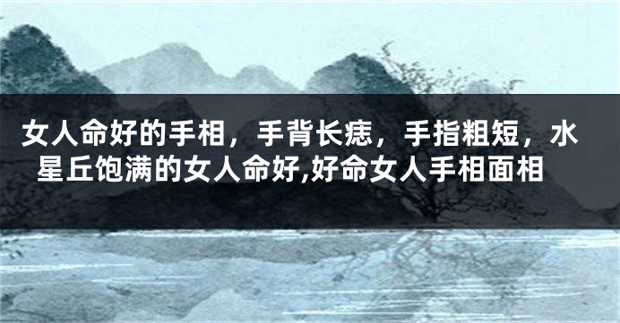 女人命好的手相,手背长痣,手指粗短,水星丘饱满的女人命好,好命女人手相面相