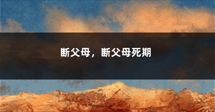 断父母，断父母死期