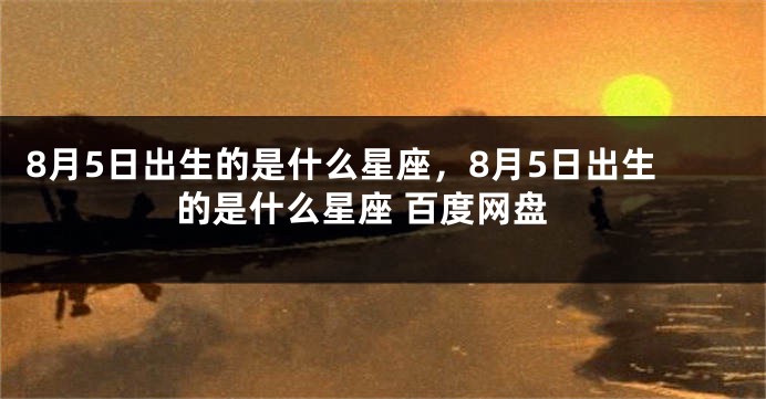 8月5日出生的是什么星座，8月5日出生的是什么星座 百度网盘