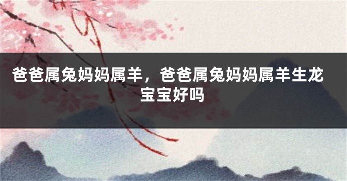 爸爸属兔妈妈属羊，爸爸属兔妈妈属羊生龙宝宝好吗