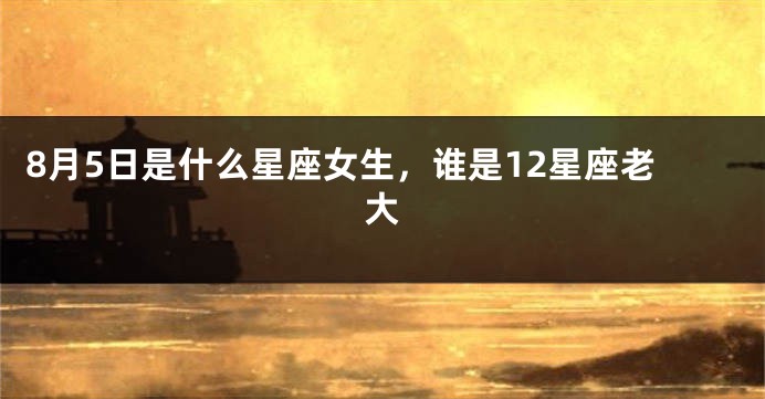 8月5日是什么星座女生，谁是12星座老大