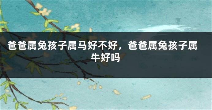 爸爸属兔孩子属马好不好，爸爸属兔孩子属牛好吗