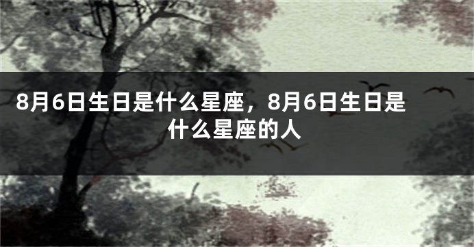 8月6日生日是什么星座，8月6日生日是什么星座的人