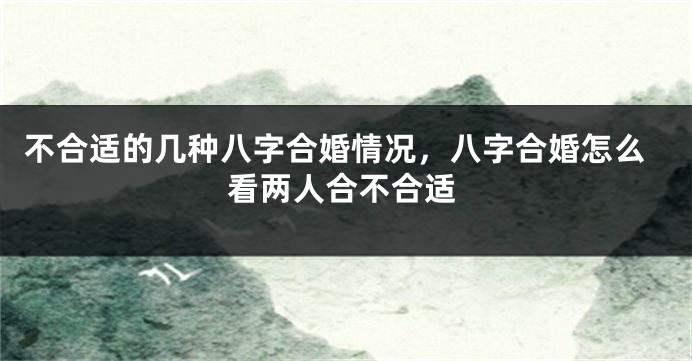 不合适的几种八字合婚情况，八字合婚怎么看两人合不合适
