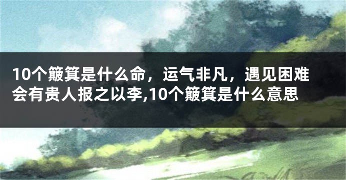 10个簸箕是什么命，运气非凡，遇见困难会有贵人报之以李,10个簸箕是什么意思