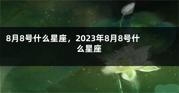 8月8号什么星座，2023年8月8号什么星座