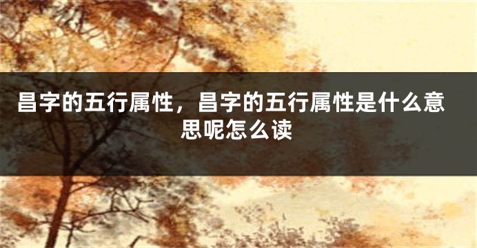 昌字的五行属性，昌字的五行属性是什么意思呢怎么读