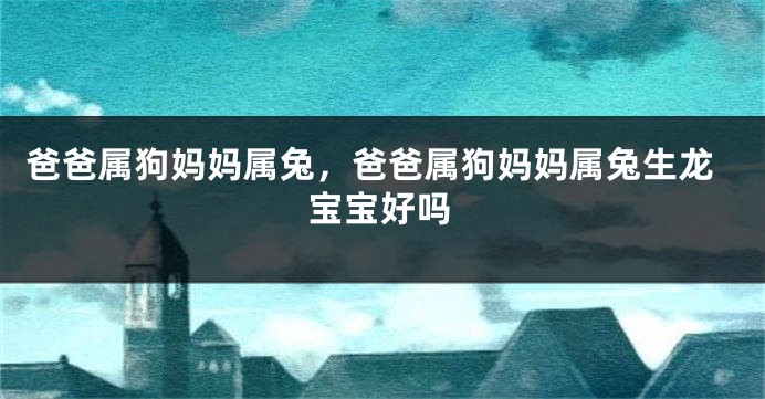 爸爸属狗妈妈属兔，爸爸属狗妈妈属兔生龙宝宝好吗