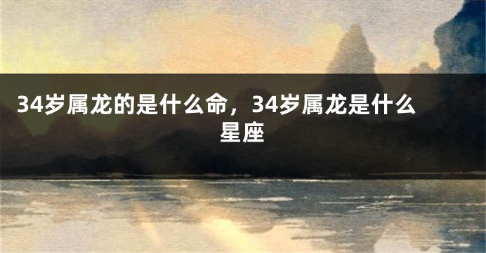 34岁属龙的是什么命，34岁属龙是什么星座
