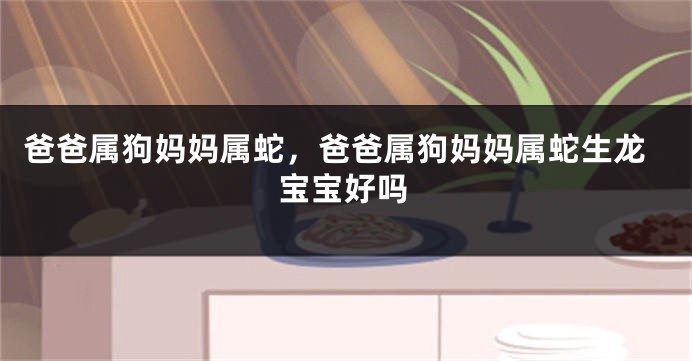 爸爸属狗妈妈属蛇，爸爸属狗妈妈属蛇生龙宝宝好吗