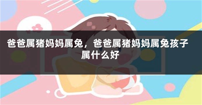 爸爸属猪妈妈属兔，爸爸属猪妈妈属兔孩子属什么好