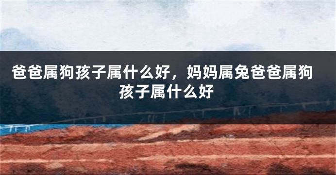 爸爸属狗孩子属什么好，妈妈属兔爸爸属狗孩子属什么好