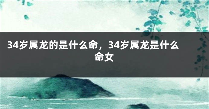 34岁属龙的是什么命，34岁属龙是什么命女