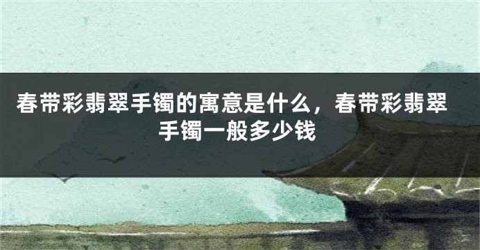 春带彩翡翠手镯的寓意是什么，春带彩翡翠手镯一般多少钱