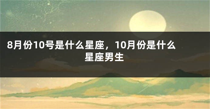8月份10号是什么星座，10月份是什么星座男生