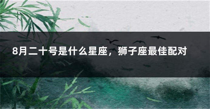 8月二十号是什么星座，狮子座最佳配对
