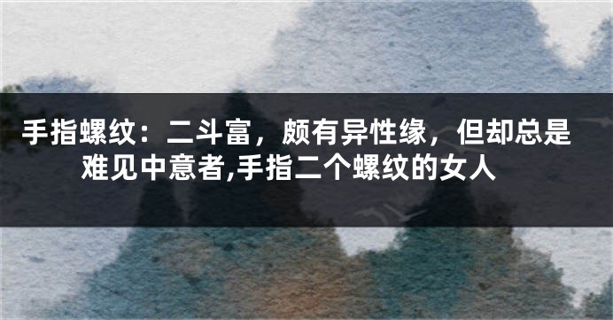 手指螺纹:二斗富,颇有异性缘,但却总是难见中意者,手指二个螺纹的女人