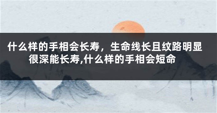 什么样的手相会长寿，生命线长且纹路明显很深能长寿,什么样的手相会短命