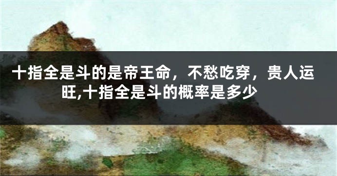 十指全是斗的是帝王命，不愁吃穿，贵人运旺,十指全是斗的概率是多少