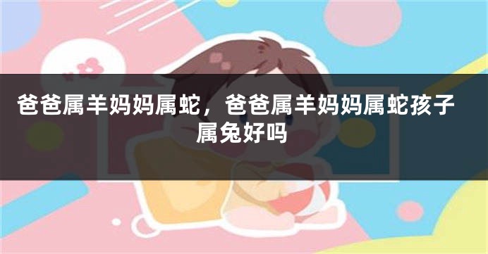 爸爸属羊妈妈属蛇，爸爸属羊妈妈属蛇孩子属兔好吗