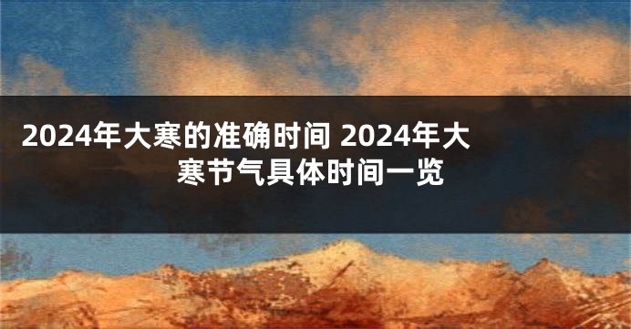2024年大寒的准确时间 2024年大寒节气具体时间一览