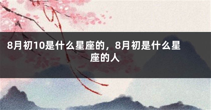 8月初10是什么星座的，8月初是什么星座的人