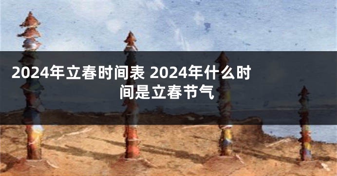 2024年立春时间表 2024年什么时间是立春节气