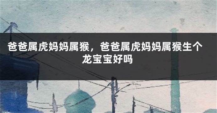 爸爸属虎妈妈属猴，爸爸属虎妈妈属猴生个龙宝宝好吗