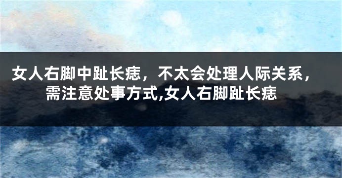 女人右脚中趾长痣，不太会处理人际关系，需注意处事方式,女人右脚趾长痣