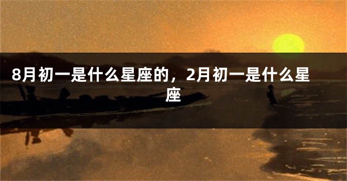 8月初一是什么星座的，2月初一是什么星座