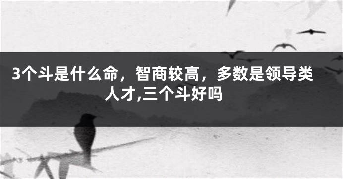 3个斗是什么命，智商较高，多数是领导类人才,三个斗好吗