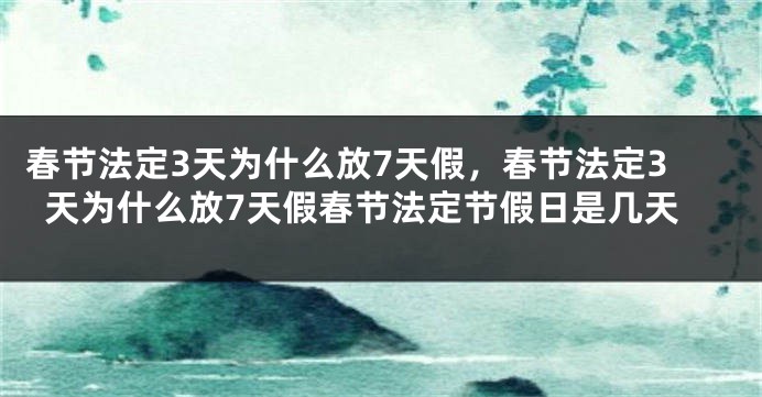春节法定3天为什么放7天假，春节法定3天为什么放7天假春节法定节假日是几天