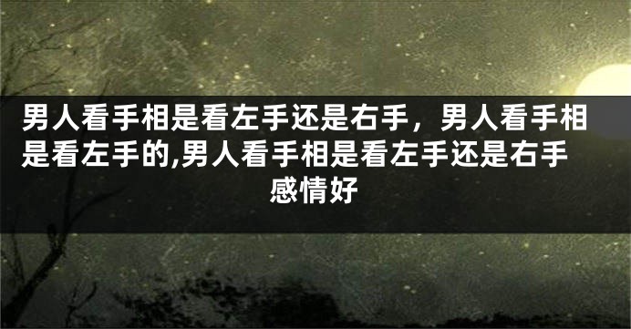 男人看手相是看左手还是右手，男人看手相是看左手的,男人看手相是看左手还是右手感情好