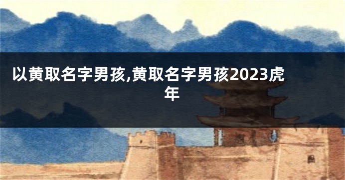以黄取名字男孩,黄取名字男孩2023虎年