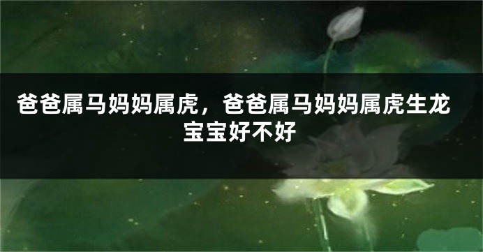 爸爸属马妈妈属虎，爸爸属马妈妈属虎生龙宝宝好不好