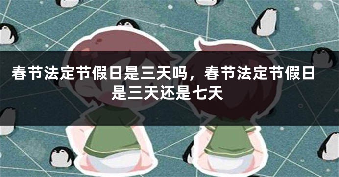 春节法定节假日是三天吗，春节法定节假日是三天还是七天