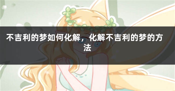 不吉利的梦如何化解，化解不吉利的梦的方法