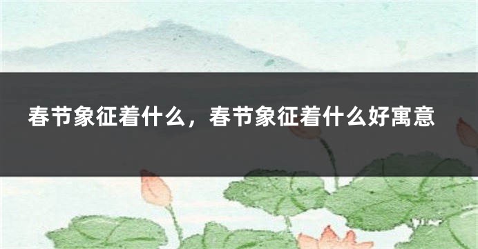 春节象征着什么，春节象征着什么好寓意