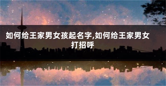 如何给王家男女孩起名字,如何给王家男女打招呼